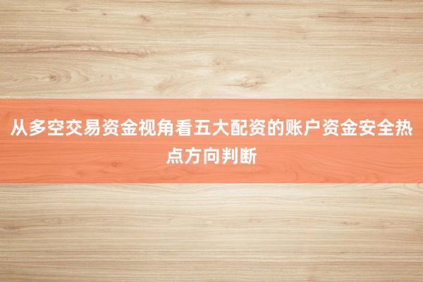 从多空交易资金视角看五大配资的账户资金安全热点方向判断