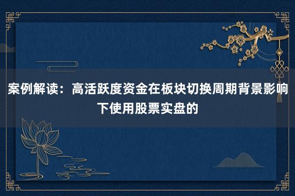 案例解读：高活跃度资金在板块切换周期背景影响下使用股票实盘的