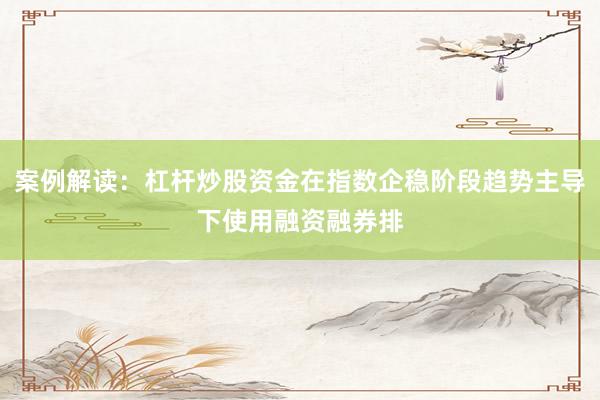 案例解读:杠杆炒股资金在指数企稳阶段趋势主导下使用融资融券排