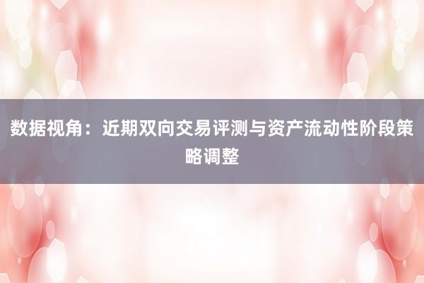 数据视角：近期双向交易评测与资产流动性阶段策略调整
