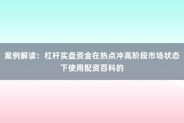 案例解读:杠杆实盘资金在热点冲高阶段市场状态下使用配资百科的