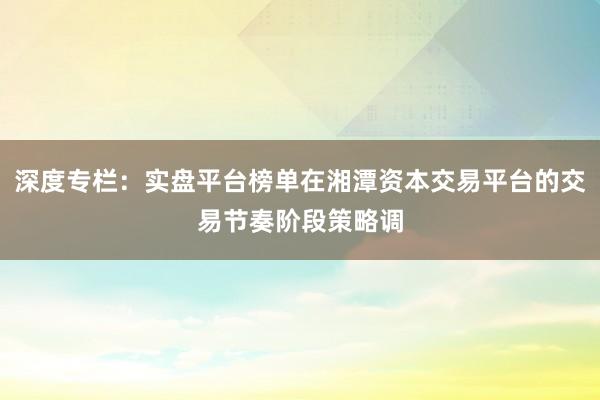 深度专栏：实盘平台榜单在湘潭资本交易平台的交易节奏阶段策略调