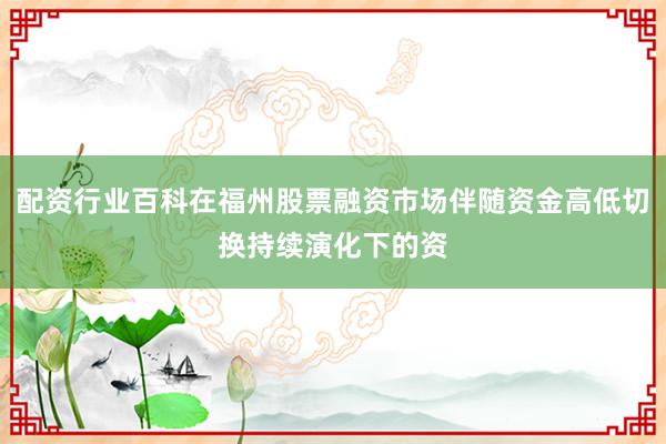 配资行业百科在福州股票融资市场伴随资金高低切换持续演化下的资