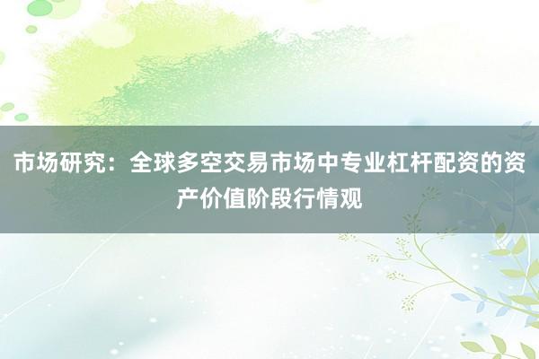 市场研究：全球多空交易市场中专业杠杆配资的资产价值阶段行情观