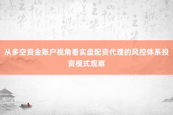 从多空资金账户视角看实盘配资代理的风控体系投资模式观察