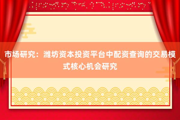 市场研究：潍坊资本投资平台中配资查询的交易模式核心机会研究