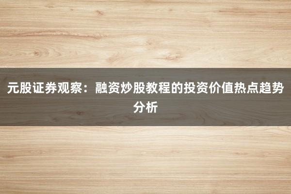 元股证券观察：融资炒股教程的投资价值热点趋势分析
