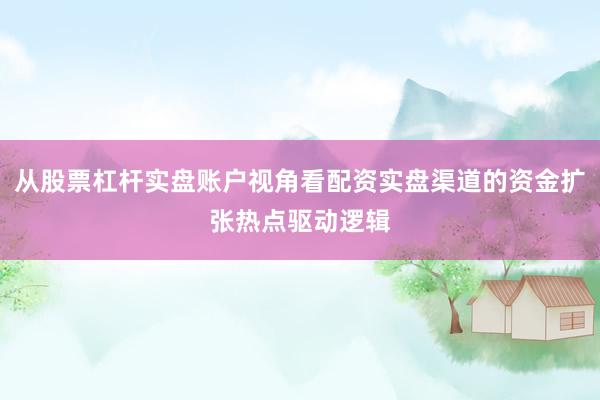 从股票杠杆实盘账户视角看配资实盘渠道的资金扩张热点驱动逻辑