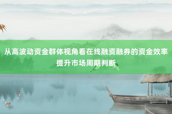 从高波动资金群体视角看在线融资融券的资金效率提升市场周期判断
