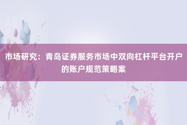 市场研究：青岛证券服务市场中双向杠杆平台开户的账户规范策略案