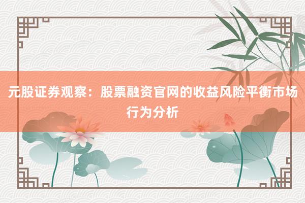 元股证券观察:股票融资官网的收益风险平衡市场行为分析