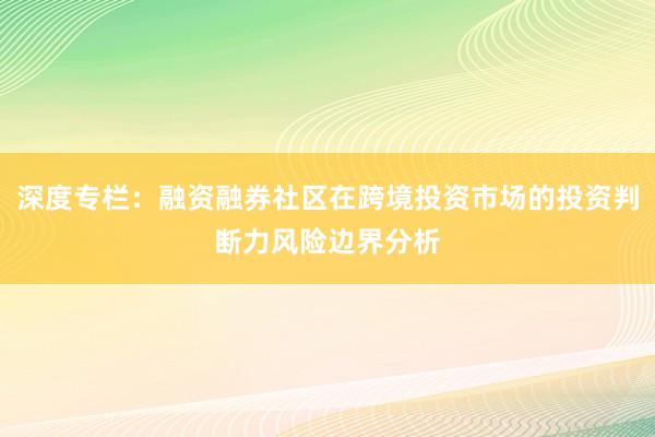 深度专栏:融资融券社区在跨境投资市场的投资判断力风险边界分析