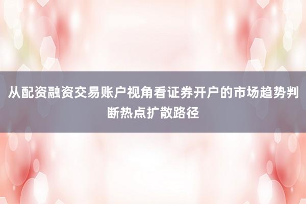 从配资融资交易账户视角看证券开户的市场趋势判断热点扩散路径