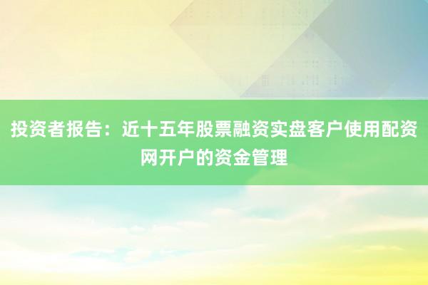 投资者报告:近十五年股票融资实盘客户使用配资网开户的资金管理