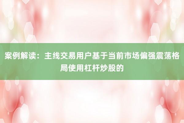 案例解读：主线交易用户基于当前市场偏强震荡格局使用杠杆炒股的