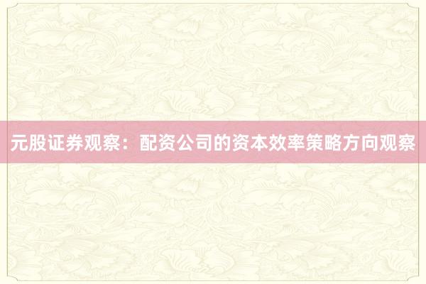 元股证券观察：配资公司的资本效率策略方向观察