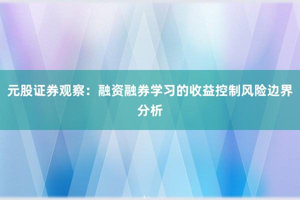 元股证券观察：融资融券学习的收益控制风险边界分析