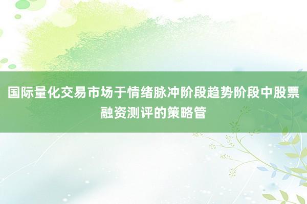 国际量化交易市场于情绪脉冲阶段趋势阶段中股票融资测评的策略管