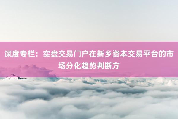 深度专栏：实盘交易门户在新乡资本交易平台的市场分化趋势判断方