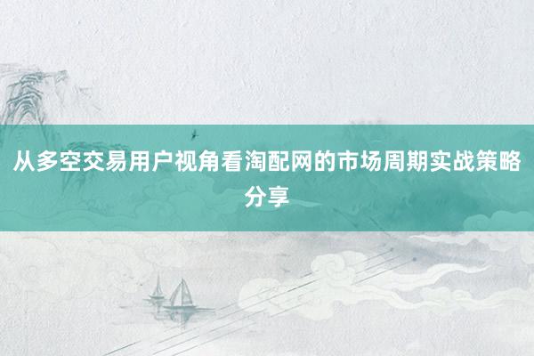 从多空交易用户视角看淘配网的市场周期实战策略分享