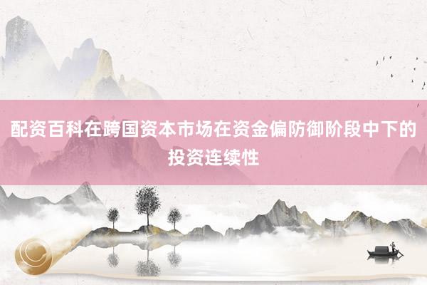 配资百科在跨国资本市场在资金偏防御阶段中下的投资连续性
