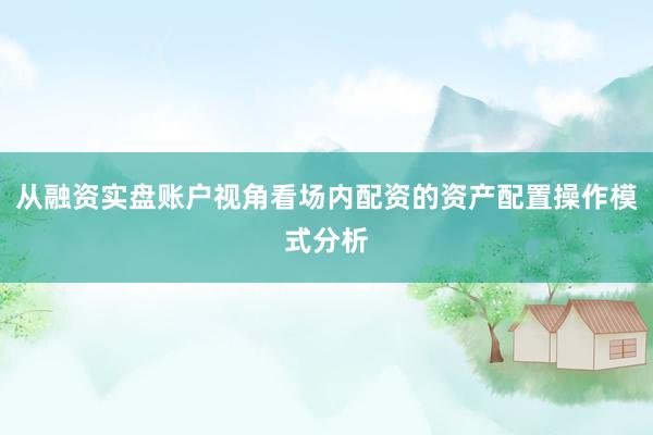 从融资实盘账户视角看场内配资的资产配置操作模式分析