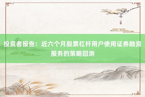 投资者报告：近六个月股票杠杆用户使用证券融资服务的策略回测