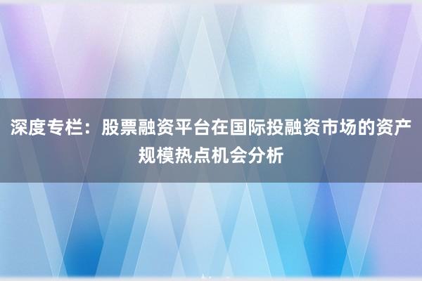 深度专栏:股票融资平台在国际投融资市场的资产规模热点机会分析