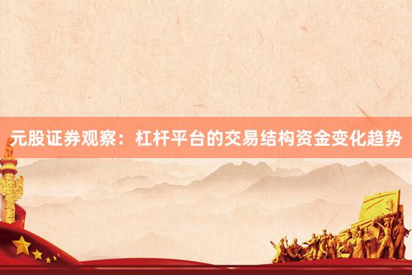 元股证券观察：杠杆平台的交易结构资金变化趋势