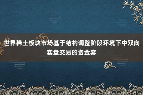 世界稀土板块市场基于结构调整阶段环境下中双向实盘交易的资金容