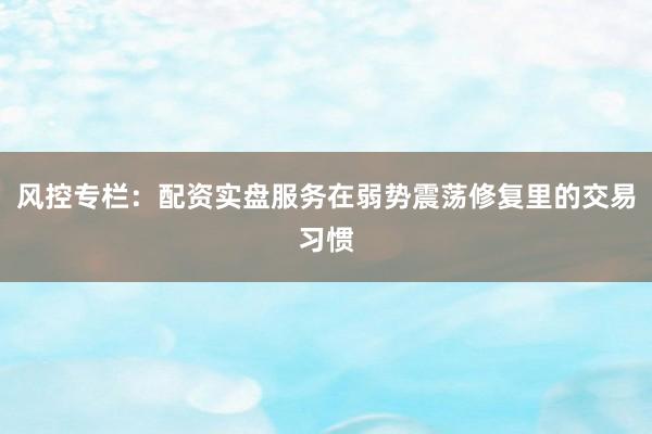 风控专栏：配资实盘服务在弱势震荡修复里的交易习惯