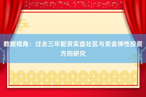 数据视角:过去三年配资实盘社区与资金弹性投资方向研究