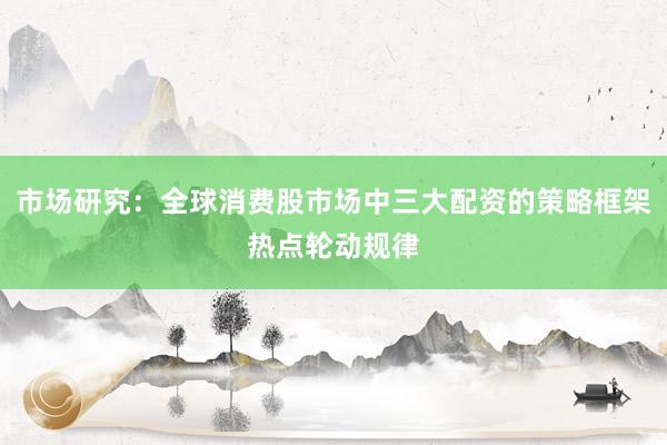 市场研究：全球消费股市场中三大配资的策略框架热点轮动规律