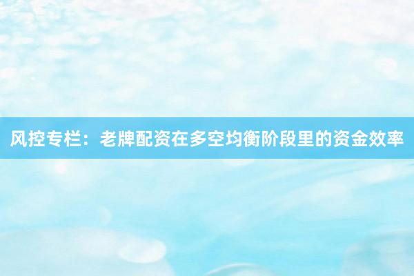 风控专栏：老牌配资在多空均衡阶段里的资金效率