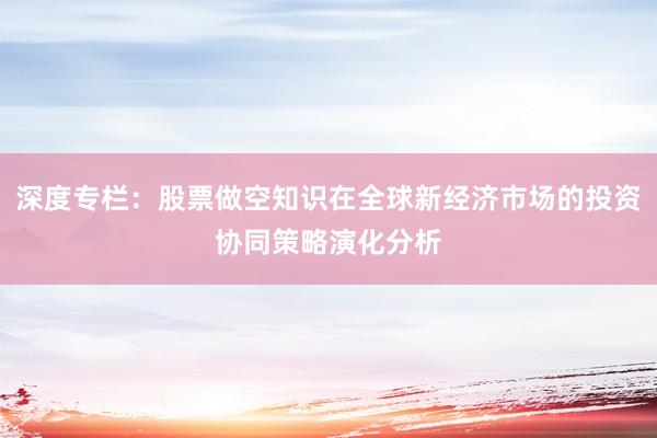 深度专栏：股票做空知识在全球新经济市场的投资协同策略演化分析