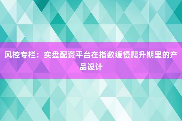 风控专栏：实盘配资平台在指数缓慢爬升期里的产品设计