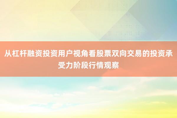 从杠杆融资投资用户视角看股票双向交易的投资承受力阶段行情观察