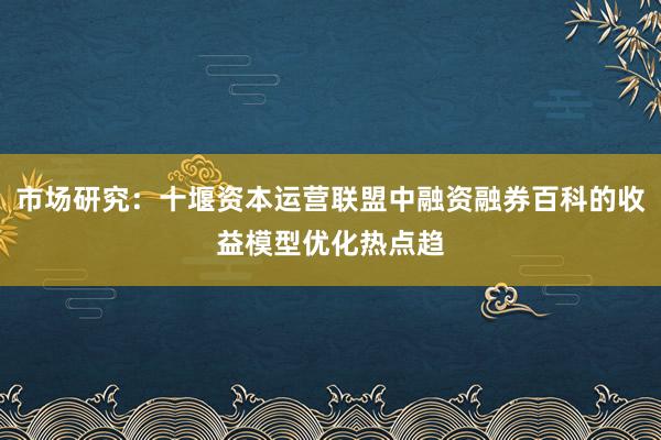市场研究：十堰资本运营联盟中融资融券百科的收益模型优化热点趋