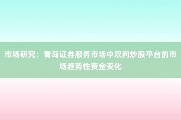 市场研究：青岛证券服务市场中双向炒股平台的市场趋势性资金变化