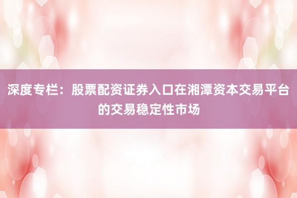 深度专栏：股票配资证券入口在湘潭资本交易平台的交易稳定性市场