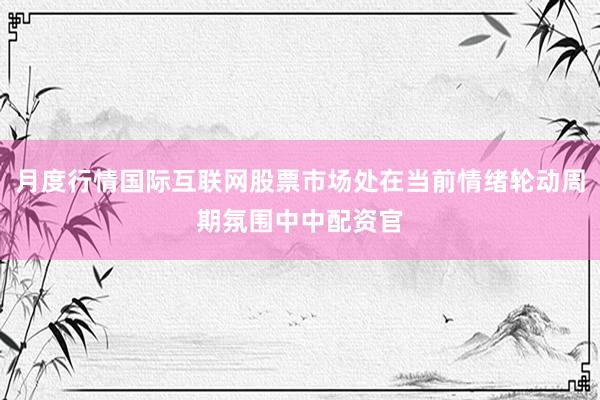 月度行情国际互联网股票市场处在当前情绪轮动周期氛围中中配资官