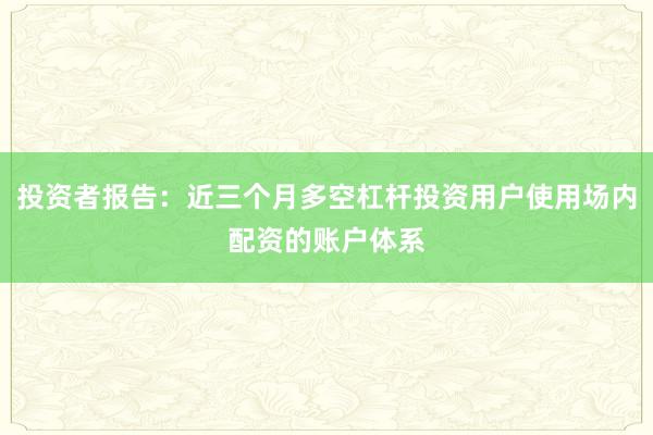 投资者报告：近三个月多空杠杆投资用户使用场内配资的账户体系