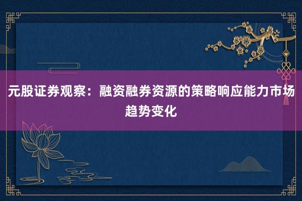 元股证券观察:融资融券资源的策略响应能力市场趋势变化