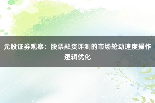 元股证券观察：股票融资评测的市场轮动速度操作逻辑优化