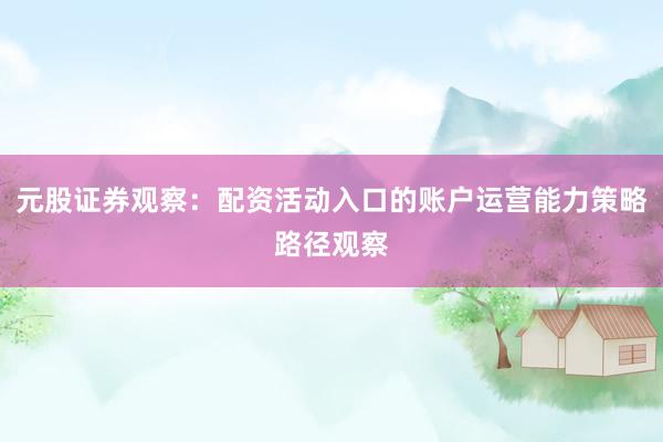元股证券观察：配资活动入口的账户运营能力策略路径观察