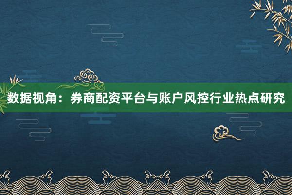 数据视角：券商配资平台与账户风控行业热点研究