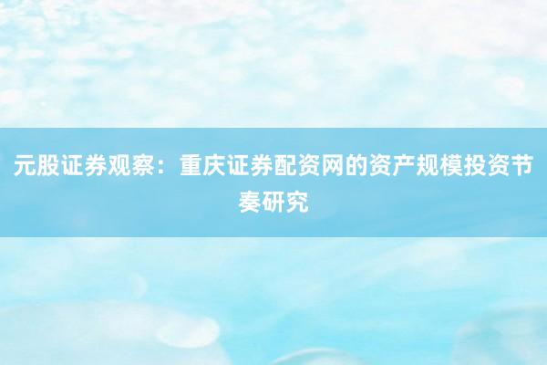 元股证券观察：重庆证券配资网的资产规模投资节奏研究
