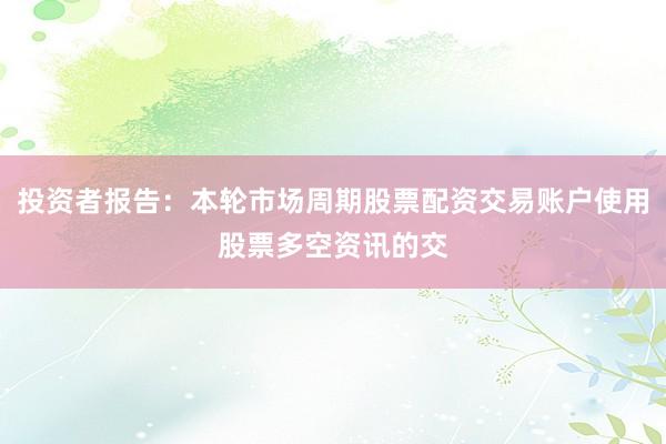 投资者报告：本轮市场周期股票配资交易账户使用股票多空资讯的交