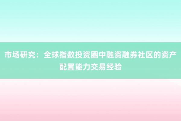 市场研究：全球指数投资圈中融资融券社区的资产配置能力交易经验