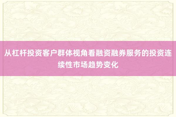 从杠杆投资客户群体视角看融资融券服务的投资连续性市场趋势变化